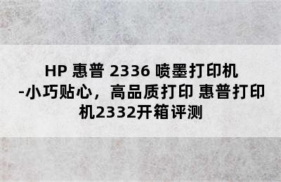 HP 惠普 2336 喷墨打印机-小巧贴心，高品质打印 惠普打印机2332开箱评测